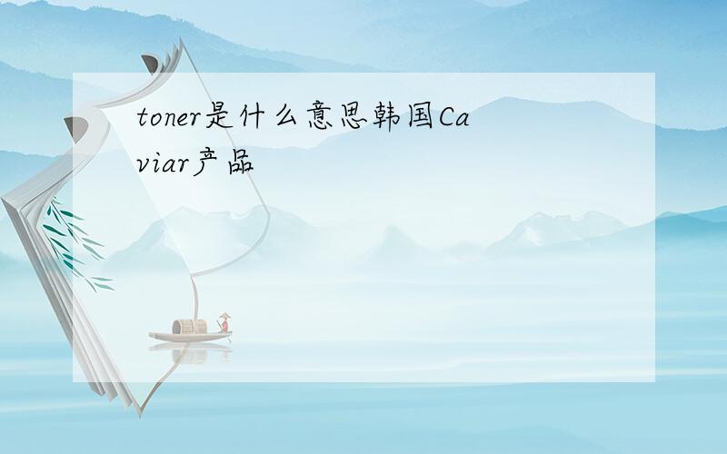 toner是什么意思韩国Caviar产品