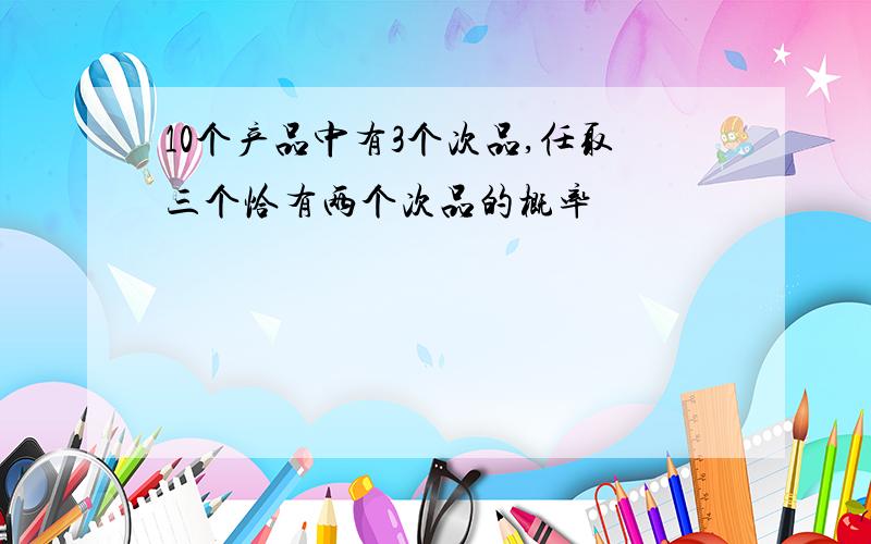 10个产品中有3个次品,任取三个恰有两个次品的概率