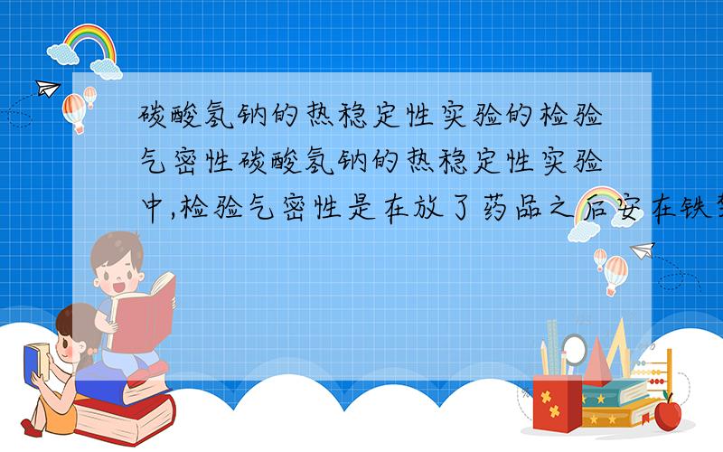 碳酸氢钠的热稳定性实验的检验气密性碳酸氢钠的热稳定性实验中,检验气密性是在放了药品之后安在铁架台上检验,还是先检验,再放药品然后安到铁架台上?