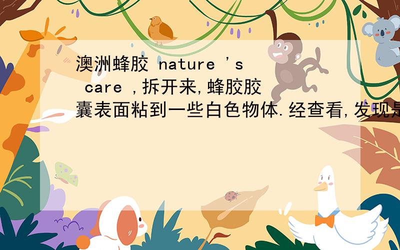 澳洲蜂胶 nature 's care ,拆开来,蜂胶胶囊表面粘到一些白色物体.经查看,发现是粘到盖子内层（白色泡沫一样的东西）,因为盖子内层这些泡沫有破损的现象发生,大家有没发现这种问题,这样正