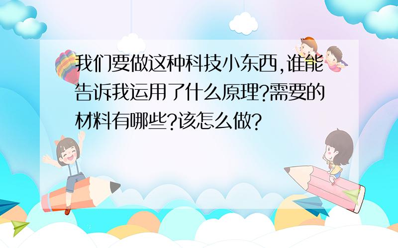 我们要做这种科技小东西,谁能告诉我运用了什么原理?需要的材料有哪些?该怎么做?