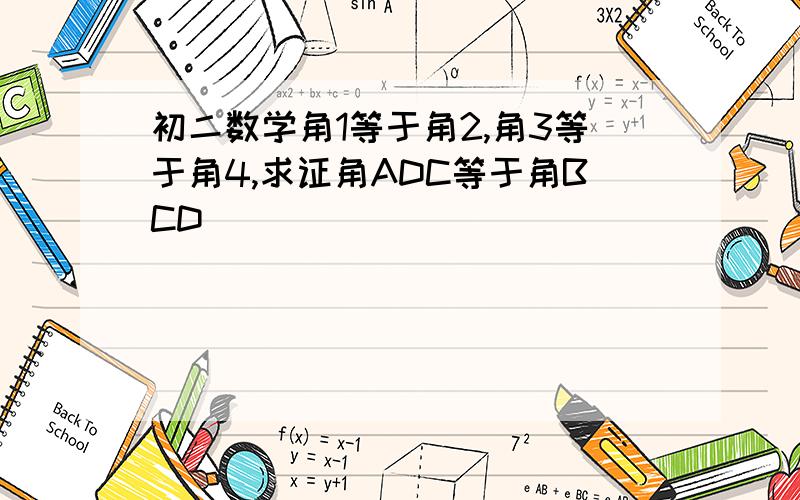 初二数学角1等于角2,角3等于角4,求证角ADC等于角BCD