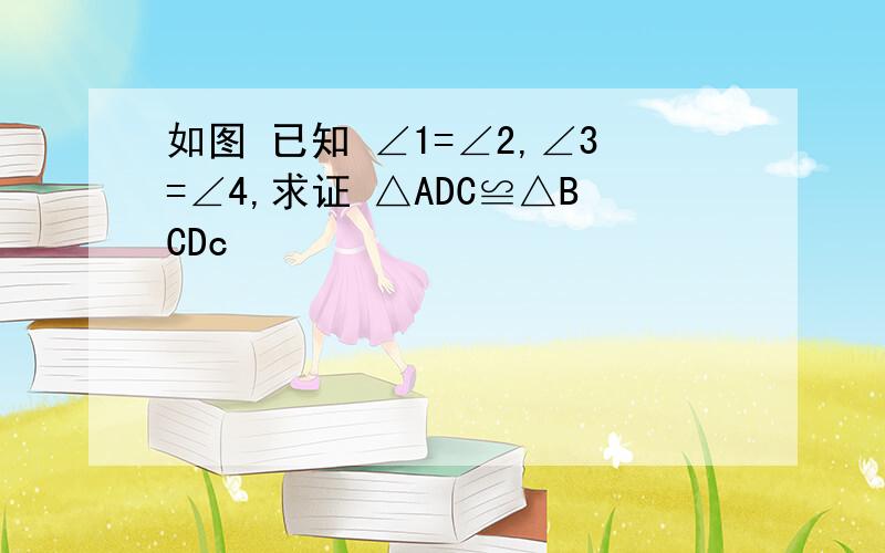 如图 已知 ∠1=∠2,∠3=∠4,求证 △ADC≌△BCDc