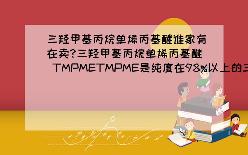 三羟甲基丙烷单烯丙基醚谁家有在卖?三羟甲基丙烷单烯丙基醚 TMPMETMPME是纯度在98%以上的三羟甲基丙烷单烯丙基醚.它是液态产品,含一个烯丙基醚和两个羟基官能团,所以也可以将其视为二元