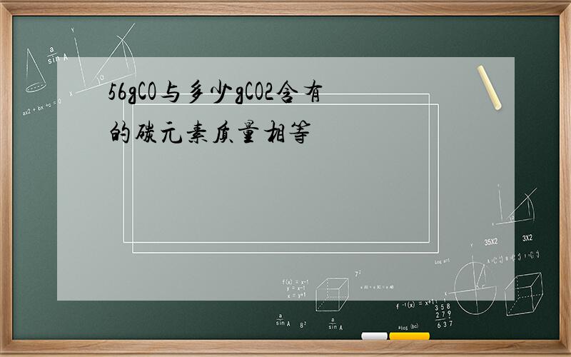 56gCO与多少gCO2含有的碳元素质量相等