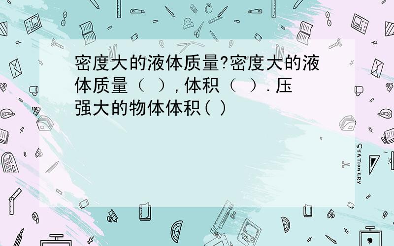 密度大的液体质量?密度大的液体质量（ ）,体积（ ）.压强大的物体体积( )