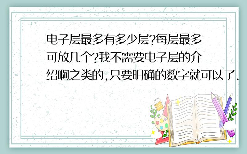 电子层最多有多少层?每层最多可放几个?我不需要电子层的介绍啊之类的,只要明确的数字就可以了.