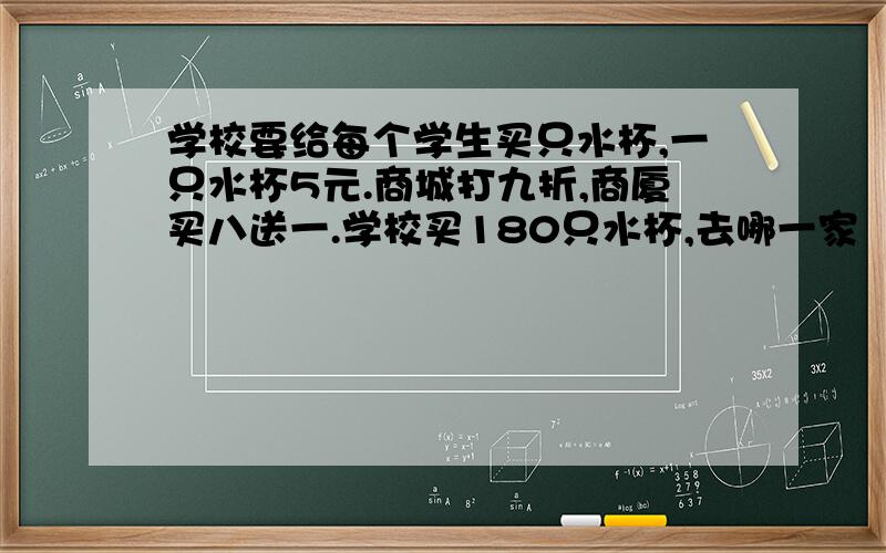 学校要给每个学生买只水杯,一只水杯5元.商城打九折,商厦买八送一.学校买180只水杯,去哪一家