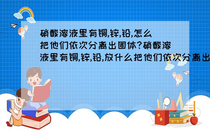 硝酸溶液里有铜,锌,铅,怎么把他们依次分离出固体?硝酸溶液里有铜,锌,铅,放什么把他们依次分离出来成固体?