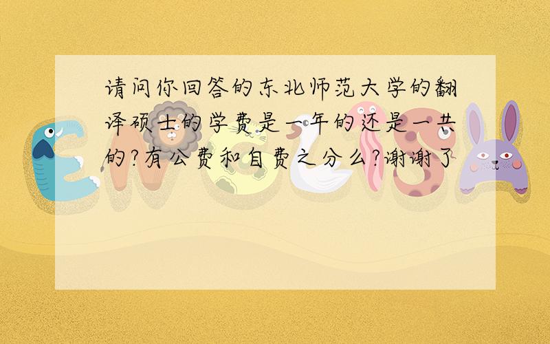 请问你回答的东北师范大学的翻译硕士的学费是一年的还是一共的?有公费和自费之分么?谢谢了