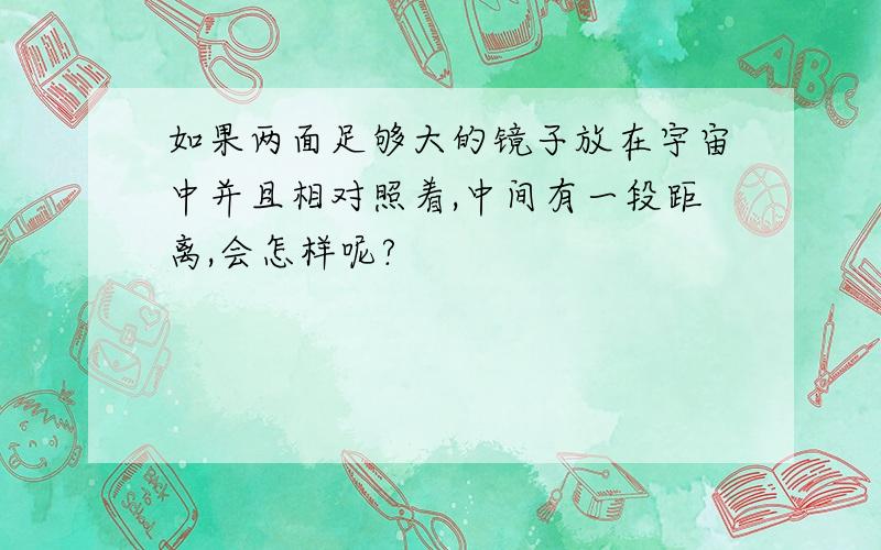 如果两面足够大的镜子放在宇宙中并且相对照着,中间有一段距离,会怎样呢?