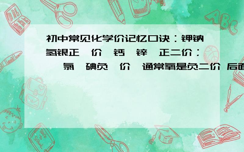 初中常见化学价记忆口诀：钾钠氢银正一价,钙镁锌钡正二价； 氟氯溴碘负一价,通常氧是负二价 后面是什么四十五中杨老师教的.其他的也行,最好全一点,不要太长急!