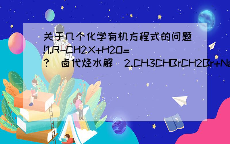 关于几个化学有机方程式的问题!1.R-CH2X+H2O=?(卤代烃水解）2.CH3CHBrCH2Br+NaOH=?（卤代烃水解）3.R-CO-OR+H2O=?（酯的水解）4.CH3CHCH2+Br2=?（加成）5.R-CHO+H2=?（醛的加成）6.CH3CH2CH2Br=?（卤代烃的消去）7.