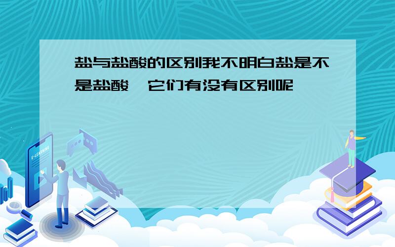 盐与盐酸的区别我不明白盐是不是盐酸,它们有没有区别呢