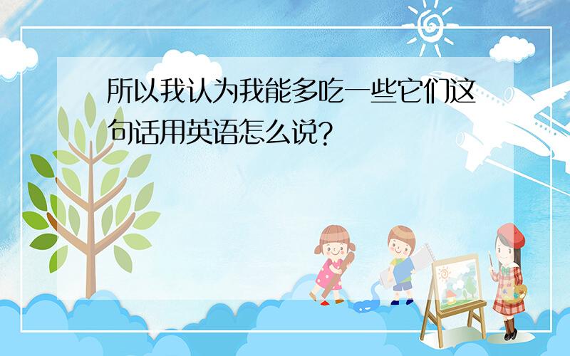 所以我认为我能多吃一些它们这句话用英语怎么说?