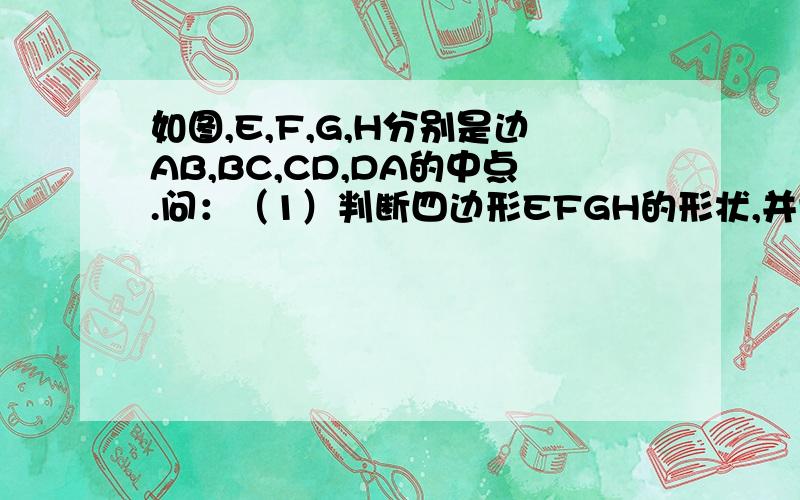 如图,E,F,G,H分别是边AB,BC,CD,DA的中点.问：（1）判断四边形EFGH的形状,并证明你的结论；（2）连接BD和AC,当BD,AC满足什么条件时,四边形EFGH是正方形?（不要求证明）