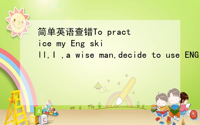 简单英语查错To practice my Eng skill,I ,a wise man,decide to use ENG on this platform and if there are any mistakes,welcome to point them out then I will correct and appreciate.