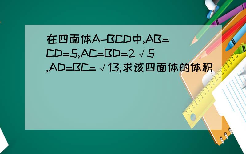 在四面体A-BCD中,AB=CD=5,AC=BD=2√5,AD=BC=√13,求该四面体的体积