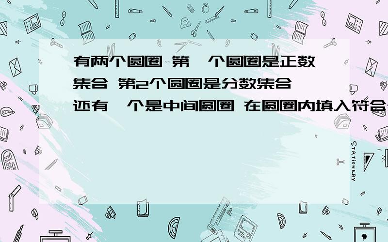 有两个圆圈 第一个圆圈是正数集合 第2个圆圈是分数集合 还有一个是中间圆圈 在圆圈内填入符合条件的3个数有两个圆圈 第一个圆圈是正数集合 第2个圆圈是分数集合 还有一个是两个圆圈的