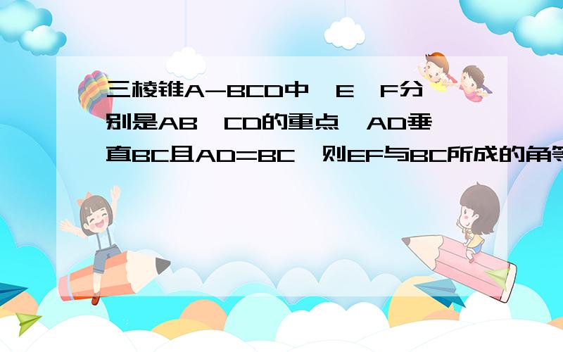 三棱锥A-BCD中,E,F分别是AB,CD的重点,AD垂直BC且AD=BC,则EF与BC所成的角等于?.....