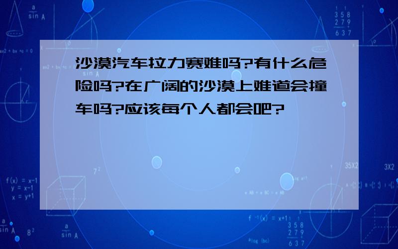 沙漠汽车拉力赛难吗?有什么危险吗?在广阔的沙漠上难道会撞车吗?应该每个人都会吧?