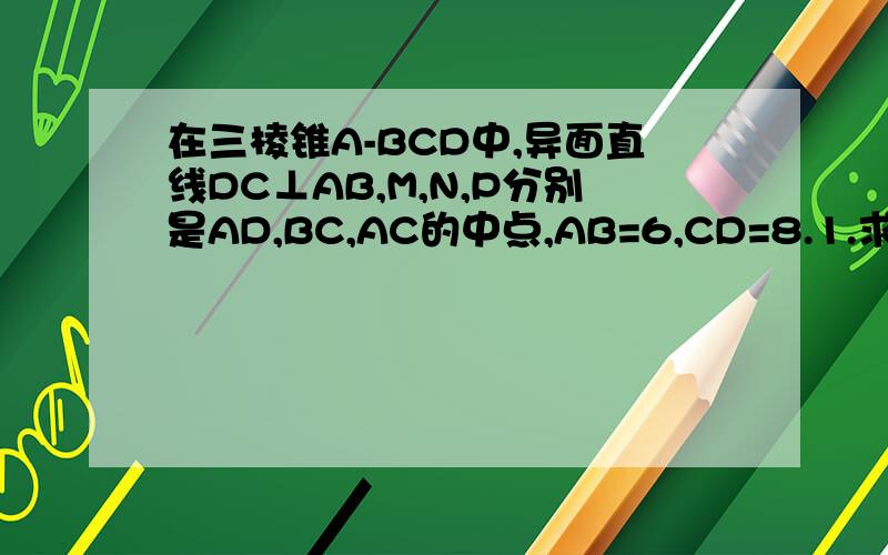 在三棱锥A-BCD中,异面直线DC⊥AB,M,N,P分别是AD,BC,AC的中点,AB=6,CD=8.1.求角MPN的大小 2.求线段MN的长度.能尽快最好加过程