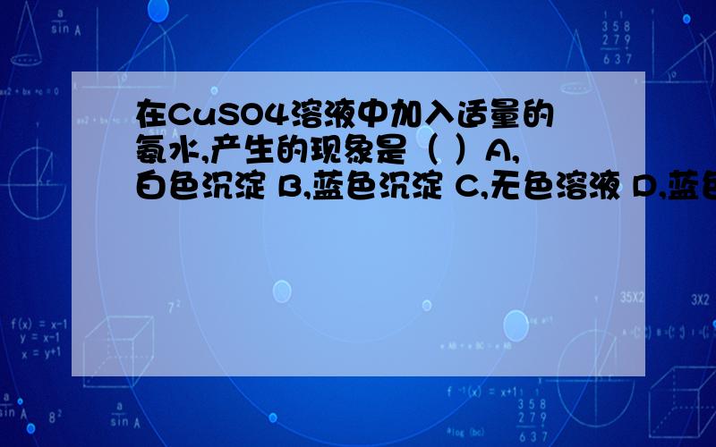 在CuSO4溶液中加入适量的氨水,产生的现象是（ ）A,白色沉淀 B,蓝色沉淀 C,无色溶液 D,蓝色溶液