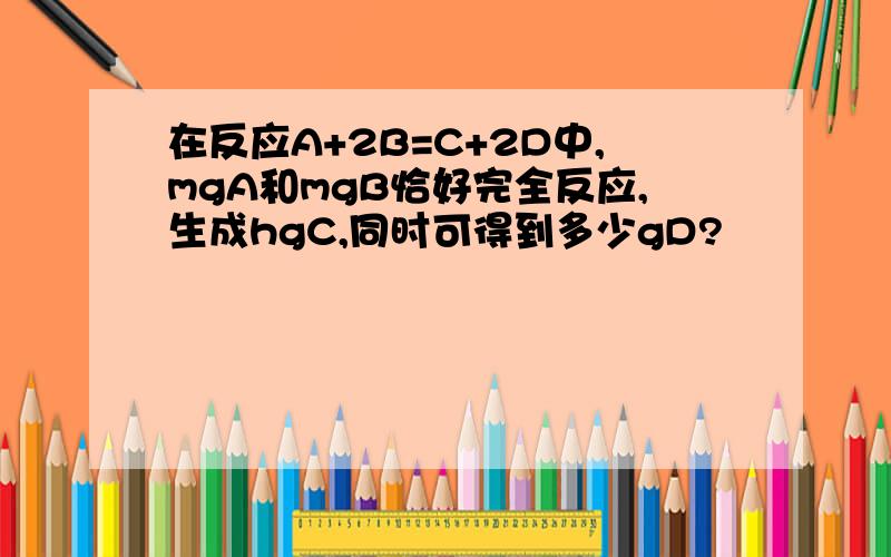 在反应A+2B=C+2D中,mgA和mgB恰好完全反应,生成hgC,同时可得到多少gD?