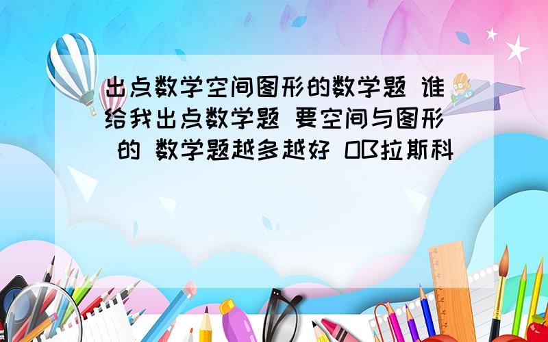 出点数学空间图形的数学题 谁给我出点数学题 要空间与图形 的 数学题越多越好 OB拉斯科