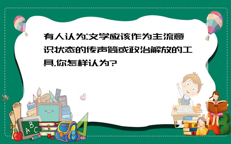 有人认为:文学应该作为主流意识状态的传声筒或政治解放的工具.你怎样认为?