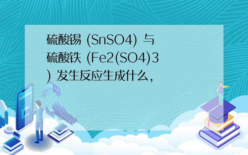 硫酸锡 (SnSO4) 与 硫酸铁 (Fe2(SO4)3) 发生反应生成什么,