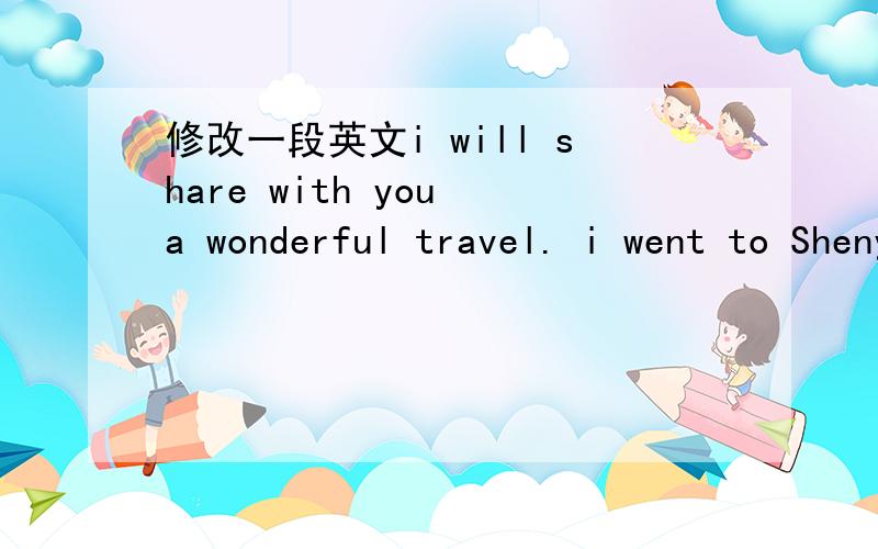 修改一段英文i will share with you a wonderful travel. i went to Shenyang last year. the weather was good and filled with fresh air. the most of my favorite place was Jin Palace there. it was set up in 1625 and covers the area of 60,000 square m