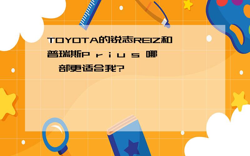 TOYOTA的锐志REIZ和普瑞斯P r i u s 哪一部更适合我?