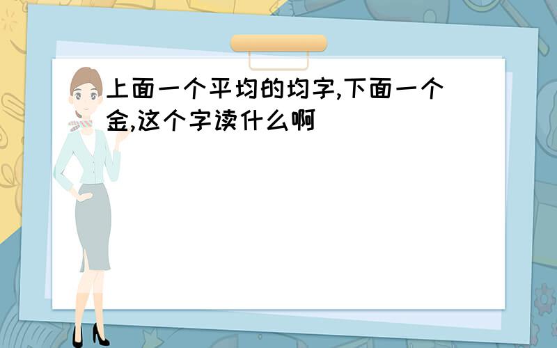 上面一个平均的均字,下面一个金,这个字读什么啊