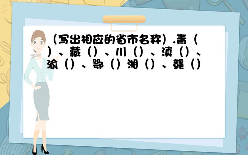 （写出相应的省市名称）.青（）、藏（）、川（）、滇（）、渝（）、鄂（）湘（）、赣（）