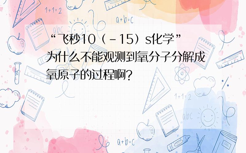 “飞秒10（-15）s化学”为什么不能观测到氧分子分解成氧原子的过程啊?