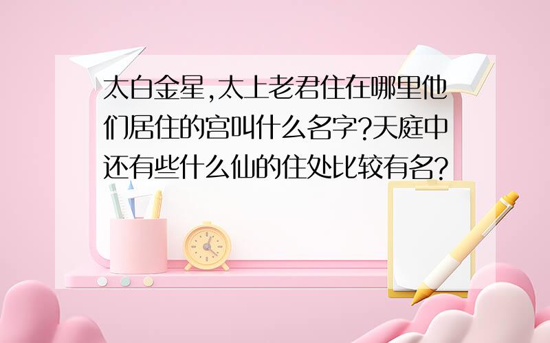 太白金星,太上老君住在哪里他们居住的宫叫什么名字?天庭中还有些什么仙的住处比较有名?