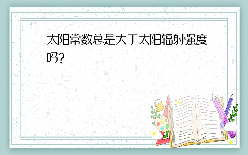 太阳常数总是大于太阳辐射强度吗?