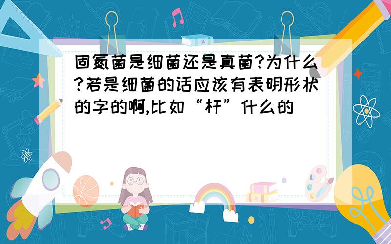 固氮菌是细菌还是真菌?为什么?若是细菌的话应该有表明形状的字的啊,比如“杆”什么的