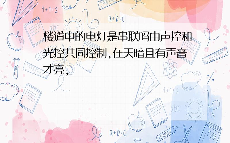 楼道中的电灯是串联吗由声控和光控共同控制,在天暗且有声音才亮,