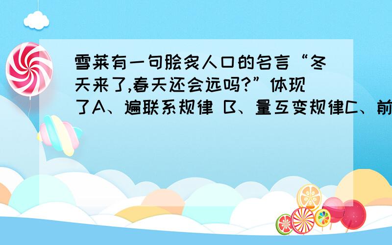 雪莱有一句脍炙人口的名言“冬天来了,春天还会远吗?”体现了A、遍联系规律 B、量互变规律C、前进性和曲折性相统一的规律 D、对立统一