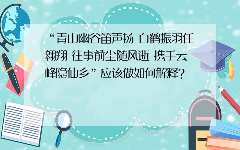 “青山幽谷笛声扬 白鹤振羽任翱翔 往事前尘随风逝 携手云峰隐仙乡”应该做如何解释?