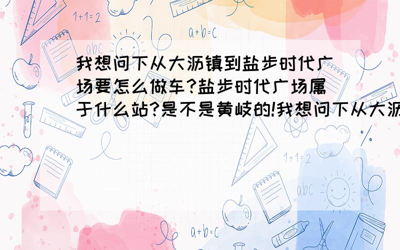 我想问下从大沥镇到盐步时代广场要怎么做车?盐步时代广场属于什么站?是不是黄岐的!我想问下从大沥镇官窑 到盐步时代广场要怎么做车?盐步时代广场属于什么站?