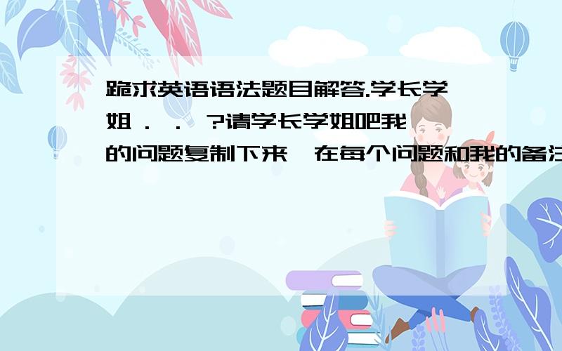 跪求英语语法题目解答.学长学姐 .、.、?请学长学姐吧我的问题复制下来,在每个问题和我的备注后面答题并解释,希望能多纠正我的一些盲点,告诉一些相关的语法知识,帮助小弟早日得道,He's a