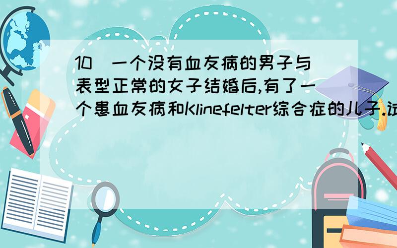 10．一个没有血友病的男子与表型正常的女子结婚后,有了一个患血友病和Klinefelter综合症的儿子.试解释此现象并说明他们三人的染色体组成和基因型.