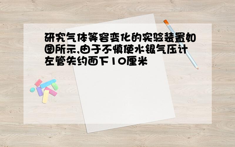 研究气体等容变化的实验装置如图所示,由于不慎使水银气压计左管失约面下10厘米