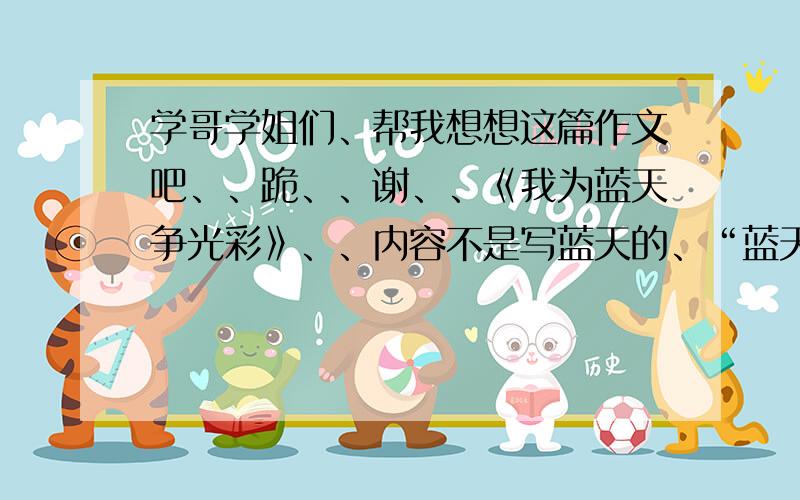 学哥学姐们、帮我想想这篇作文吧、、跪、、谢、、《我为蓝天争光彩》、、内容不是写蓝天的、“蓝天”是个代词