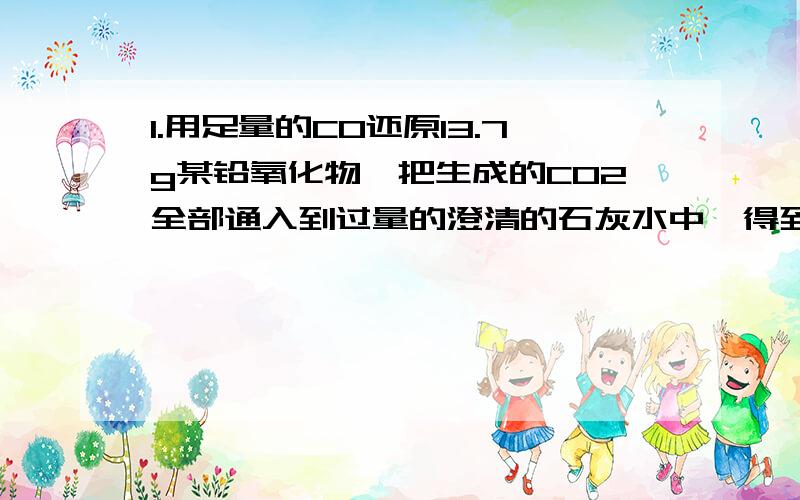 1.用足量的CO还原13.7g某铅氧化物,把生成的CO2全部通入到过量的澄清的石灰水中,得到的沉淀干燥后质量为8.0g,则此铅氧化物的化学式是A.PbOB.Pb2O3C.Pb3O4D.PbO22.下列叙述正确的是A.1mol O2的质量为32g