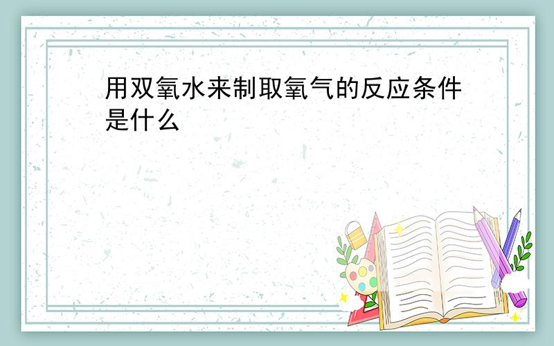 用双氧水来制取氧气的反应条件是什么