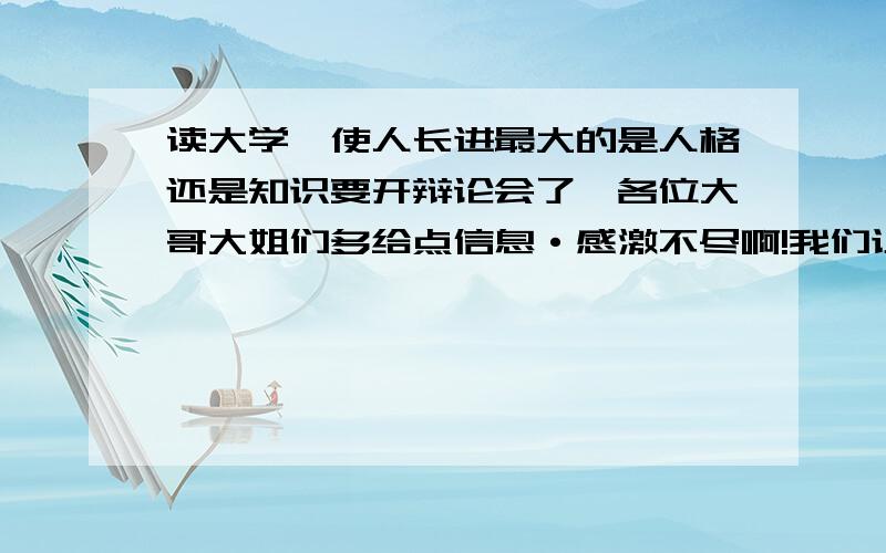 读大学,使人长进最大的是人格还是知识要开辩论会了,各位大哥大姐们多给点信息·感激不尽啊!我们让辨的是在大学里是人格长进的多还是知识长进的多,不是比较哪个更重要,这也让我很郁闷